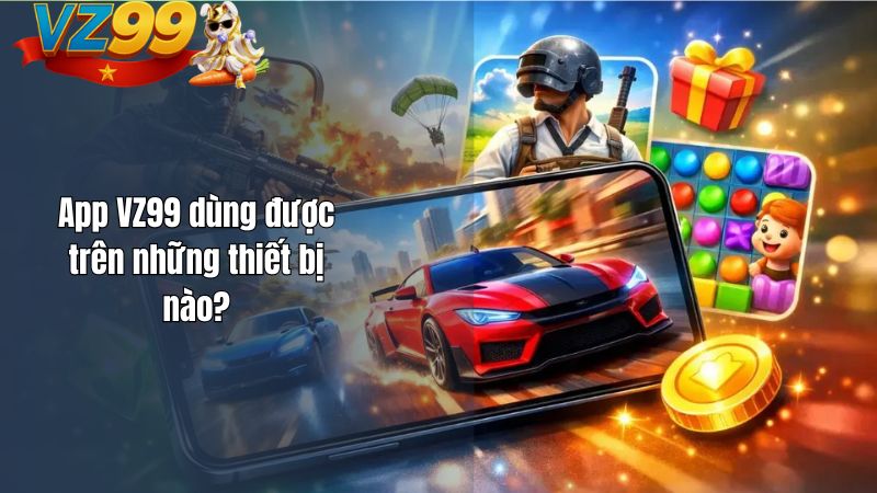 VZ99 Có App Không? Cách Tải App VZ99 Trên iOS Và Android? App VZ99 dùng được trên những thiết bị nào?