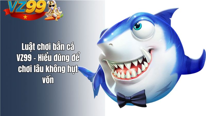 Luật chơi bắn cá VZ99 – Hiểu đúng để chơi lâu không hụt vốn Luật chơi bắn cá VZ99 – Hiểu đúng để chơi lâu không hụt vốn