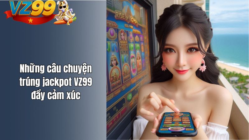 Jackpot VZ99 – Câu chuyện đổi đời cùng VZ99 Những câu chuyện trúng jackpot VZ99 đầy cảm xúc